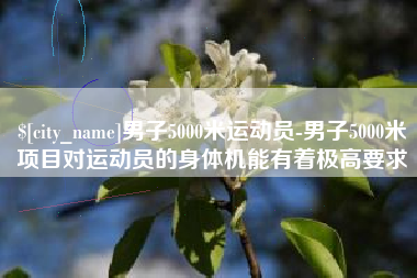 南通男子5000米运动员-男子5000米项目对运动员的身体机能有着极高要求