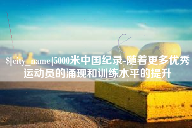 南通5000米中国纪录-随着更多优秀运动员的涌现和训练水平的提升