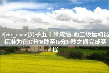 南通男子五千米成绩-而三级运动员标准为在17分30秒至16分30秒之间完成赛程
