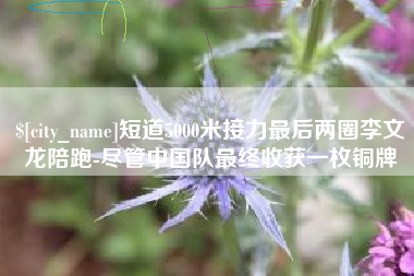 南通短道5000米接力最后两圈李文龙陪跑-尽管中国队最终收获一枚铜牌