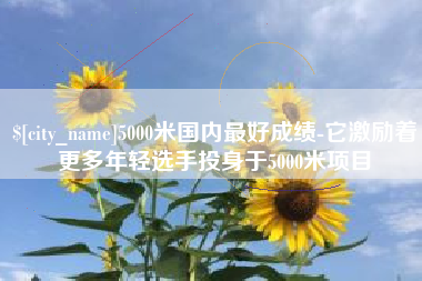 南通5000米国内最好成绩-它激励着更多年轻选手投身于5000米项目