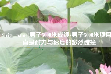 南通男子5000米成绩-男子5000米项目一直是耐力与速度的激烈碰撞