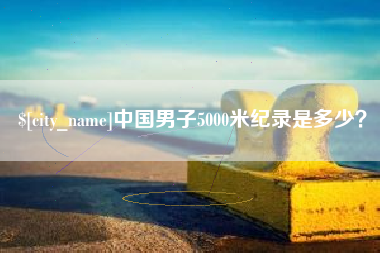 南通中国男子5000米纪录是多少？