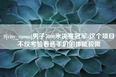 南通男子5000米决赛冠军-这个项目不仅考验着选手们的体能极限