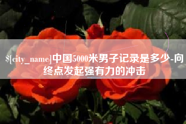 南通中国5000米男子记录是多少-向终点发起强有力的冲击