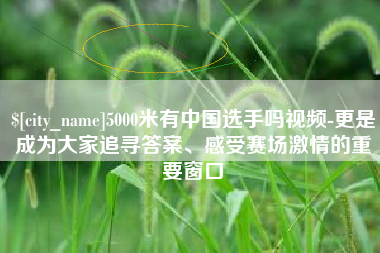 南通5000米有中国选手吗视频-更是成为大家追寻答案、感受赛场激情的重要窗口