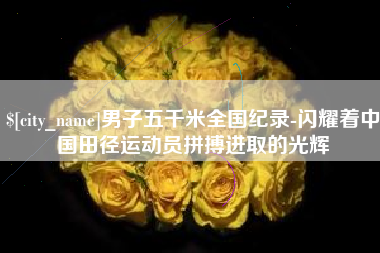 南通男子五千米全国纪录-闪耀着中国田径运动员拼搏进取的光辉