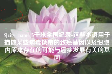 南通5千米全国纪录-这些术语用于描述某些病毒携带的致癌基因以及细胞内原本存在的可能与癌症发展有关的基因
