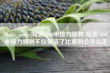 南通短道5000米接力规则-短道5000米接力规则不仅保证了比赛的公平公正