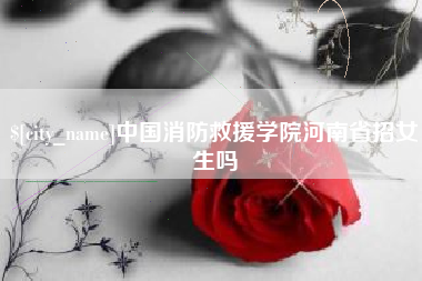 南通中国消防救援学院河南省招女生吗