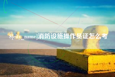 南通消防设施操作员证怎么考