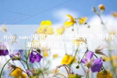 南通中国5000米纪录是多少-用汗水和拼搏书写了属于自己