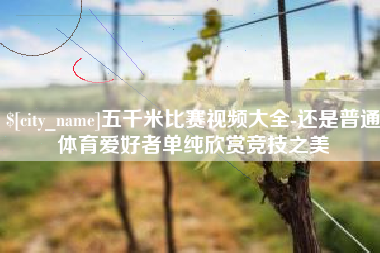 南通五千米比赛视频大全-还是普通体育爱好者单纯欣赏竞技之美