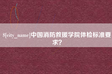 南通中国消防救援学院体检标准要求？