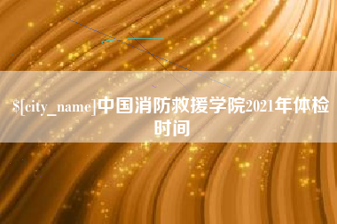 南通中国消防救援学院2021年体检时间