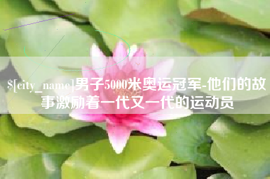 南通男子5000米奥运冠军-他们的故事激励着一代又一代的运动员