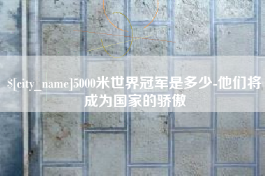 南通5000米世界冠军是多少-他们将成为国家的骄傲