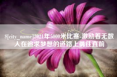 南通2021年5000米比赛-激励着无数人在追求梦想的道路上勇往直前