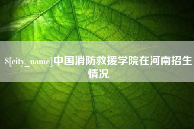 南通中国消防救援学院在河南招生情况