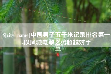 南通中国男子五千米记录排名第一-以风驰电掣之势超越对手