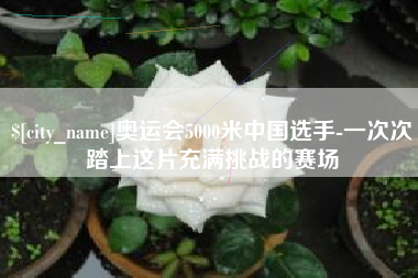 南通奥运会5000米中国选手-一次次踏上这片充满挑战的赛场