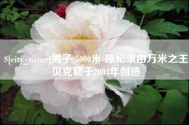 南通男子 5000米-原纪录由万米之王贝克勒于2004年创造