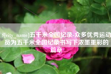 南通五千米全国纪录-众多优秀运动员为五千米全国纪录书写下浓墨重彩的篇章
