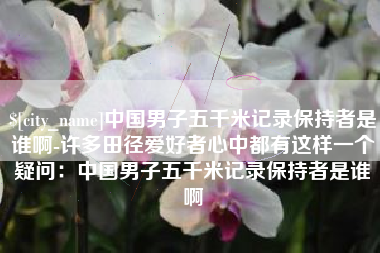 南通中国男子五千米记录保持者是谁啊-许多田径爱好者心中都有这样一个疑问：中国男子五千米记录保持者是谁啊