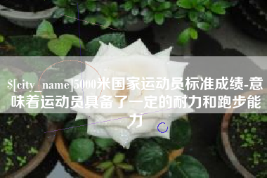 南通5000米国家运动员标准成绩-意味着运动员具备了一定的耐力和跑步能力