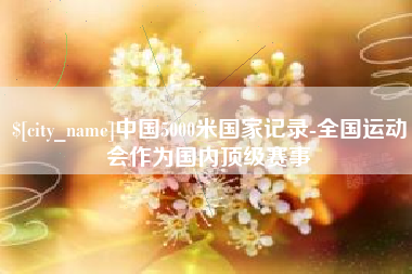 南通中国5000米国家记录-全国运动会作为国内顶级赛事