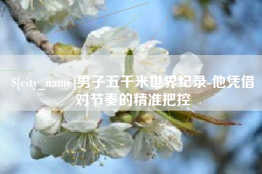 南通男子五千米世界纪录-他凭借对节奏的精准把控