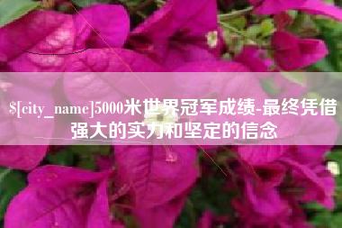 南通5000米世界冠军成绩-最终凭借强大的实力和坚定的信念