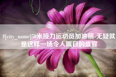 南通50米接力运动员加油稿-无疑就是这样一场令人瞩目的盛宴