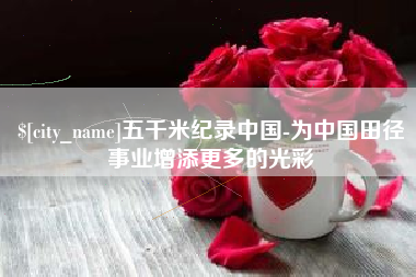 南通五千米纪录中国-为中国田径事业增添更多的光彩