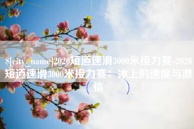 南通2020短道速滑3000米接力赛-2020短道速滑3000米接力赛：冰上的速度与激情