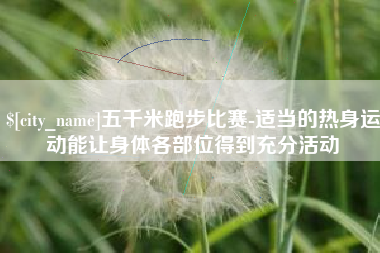 南通五千米跑步比赛-适当的热身运动能让身体各部位得到充分活动