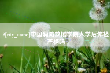 南通中国消防救援学院入学后体检严格吗