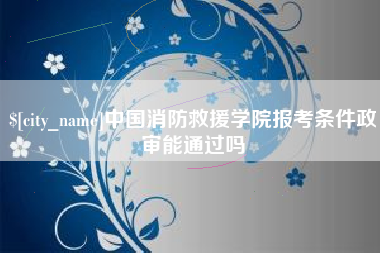 南通中国消防救援学院报考条件政审能通过吗