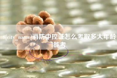 南通消防中控证怎么考取多大年龄能考